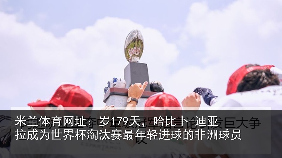 米兰体育网址：岁天相关情况世界杯淘汰赛最年相关情况
