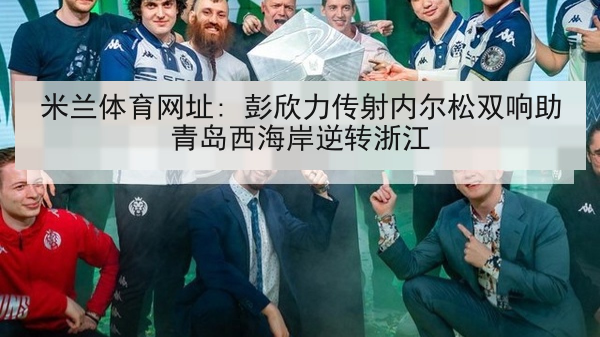 米兰体育网址: 彭欣力传射内尔松双响助青岛西海岸逆转浙江