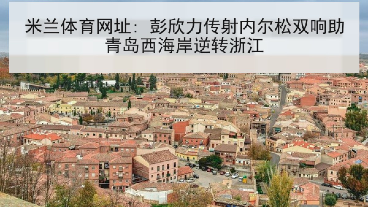 米兰体育网址: 彭欣力传射内尔松双响助青岛西海岸逆转浙江