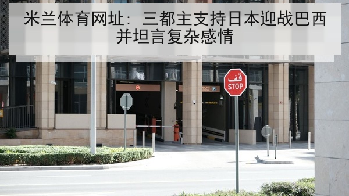 米兰体育网址: 三都主支持日本迎战巴西并坦言复杂感情