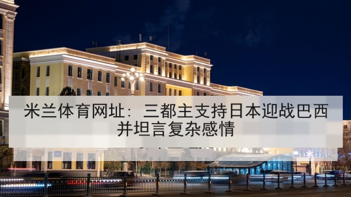米兰体育网址: 三都主支持日本迎战巴西并坦言复杂感情