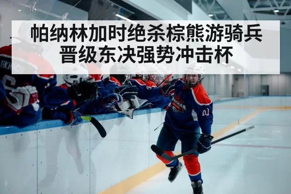 帕纳林加时绝杀棕熊游骑兵晋级东决强势冲击杯