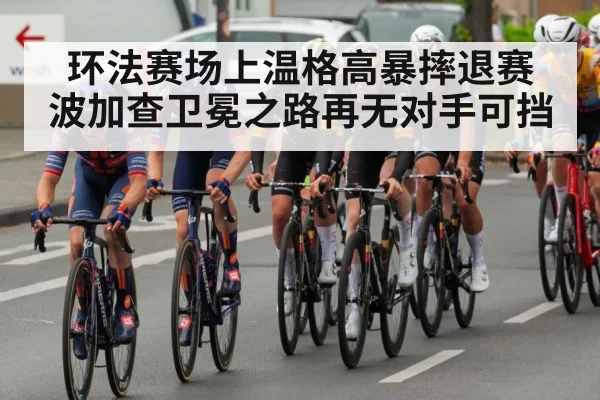 环法赛场上温格高暴摔退赛 波加查卫冕之路再无对手可挡
