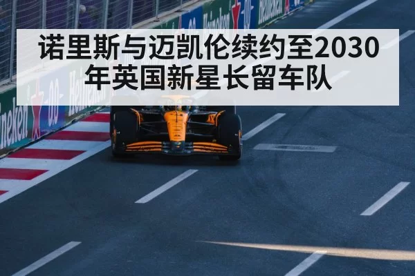 诺里斯与迈凯伦续约至2030年英国新星长留车队