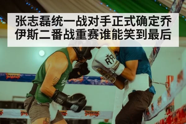 张志磊统一战对手正式确定乔伊斯二番战重赛谁能笑到最后