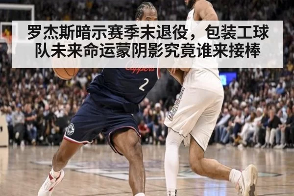 罗杰斯暗示赛季末退役，包装工球队未来命运蒙阴影究竟谁来接棒