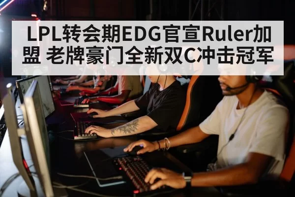 LPL转会期EDG官宣Ruler加盟 老牌豪门全新双C冲击冠军