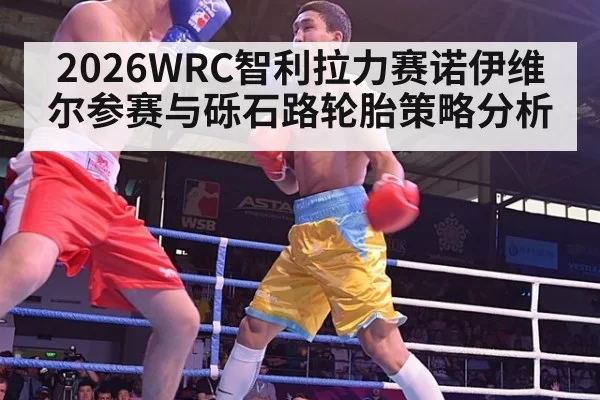 2026WRC智利拉力赛诺伊维尔参赛与砾石路轮胎策略分析